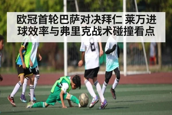 欧冠首轮巴萨对决拜仁 莱万进球效率与弗里克战术碰撞看点