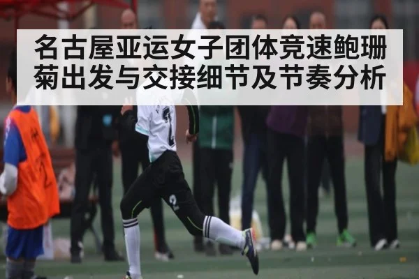 名古屋亚运女子团体竞速鲍珊菊出发与交接细节及节奏分析
