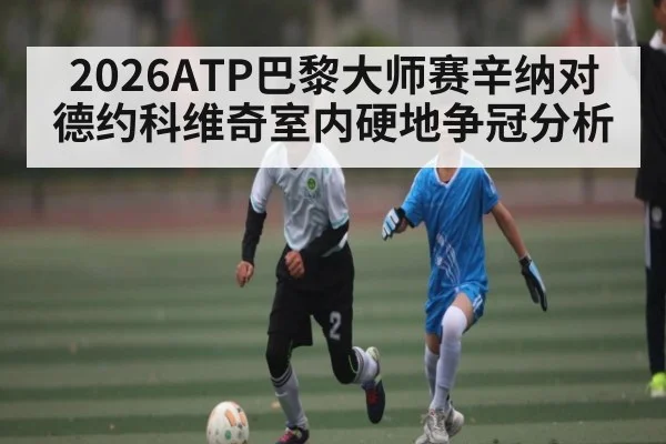 2026ATP巴黎大师赛辛纳对德约科维奇室内硬地争冠分析