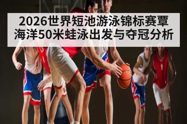 2026世界短池游泳锦标赛覃海洋50米蛙泳出发与夺冠分析