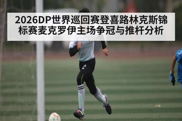 2026DP世界巡回赛登喜路林克斯锦标赛麦克罗伊主场争冠与推杆分析