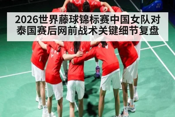 2026世界藤球锦标赛中国女队对泰国赛后网前战术关键细节复盘