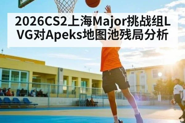 2026CS2上海Major挑战组LVG对Apeks地图池残局分析